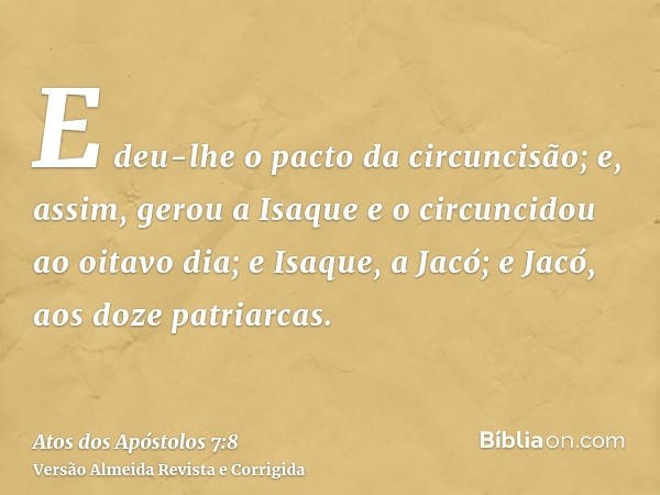 E deu-lhe o pacto da circuncisão; e, assim, gerou a Isaque e o circuncidou ao oitavo dia; e Isaque, a Jacó; e Jacó, aos doze patriarcas.