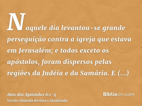 Naquele dia levantou-se grande perseguição contra a igreja que estava em Jerusalém; e todos exceto os apóstolos, foram dispersos pelas regiões da Judéia e da Sa