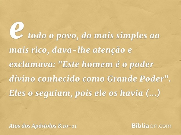 e todo o povo, do mais simples ao mais rico, dava-lhe atenção e exclamava: "Este homem é o poder divino conhecido como Grande Poder". Eles o seguiam, pois ele o