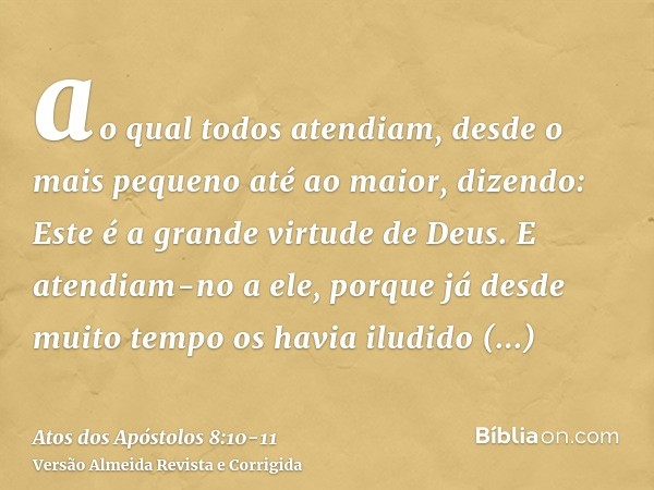 ao qual todos atendiam, desde o mais pequeno até ao maior, dizendo: Este é a grande virtude de Deus.E atendiam-no a ele, porque já desde muito tempo os havia il