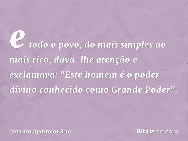 e todo o povo, do mais simples ao mais rico, dava-lhe atenção e exclamava: "Este homem é o poder divino conhecido como Grande Poder". -- Atos dos Apóstolos 8:10