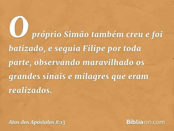 O próprio Simão também creu e foi batizado, e seguia Filipe por toda parte, observando maravilhado os grandes sinais e milagres que eram realizados. -- Atos dos