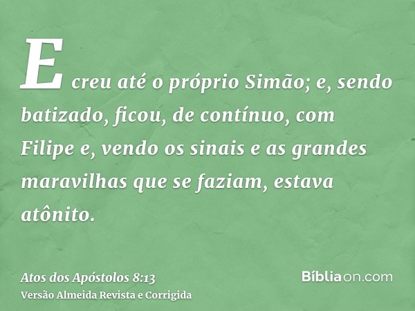 E creu até o próprio Simão; e, sendo batizado, ficou, de contínuo, com Filipe e, vendo os sinais e as grandes maravilhas que se faziam, estava atônito.