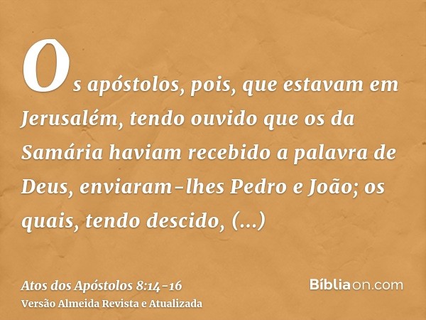 Os apóstolos, pois, que estavam em Jerusalém, tendo ouvido que os da Samária haviam recebido a palavra de Deus, enviaram-lhes Pedro e João;os quais, tendo desci