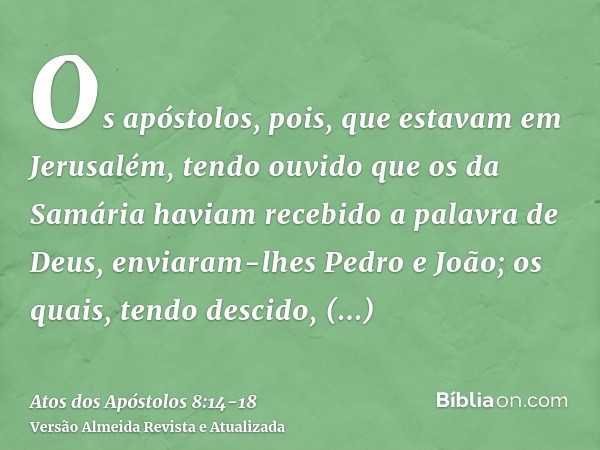 Os apóstolos, pois, que estavam em Jerusalém, tendo ouvido que os da Samária haviam recebido a palavra de Deus, enviaram-lhes Pedro e João;os quais, tendo desci