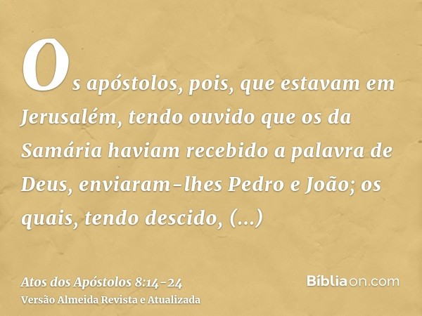 Os apóstolos, pois, que estavam em Jerusalém, tendo ouvido que os da Samária haviam recebido a palavra de Deus, enviaram-lhes Pedro e João;os quais, tendo desci