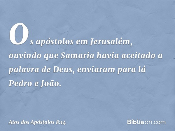 Os apóstolos em Jerusalém, ouvindo que Samaria havia aceitado a palavra de Deus, enviaram para lá Pedro e João. -- Atos dos Apóstolos 8:14