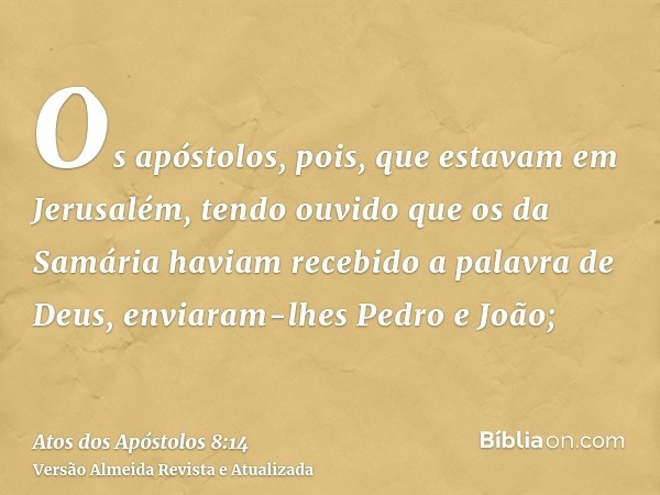 Os apóstolos, pois, que estavam em Jerusalém, tendo ouvido que os da Samária haviam recebido a palavra de Deus, enviaram-lhes Pedro e João;