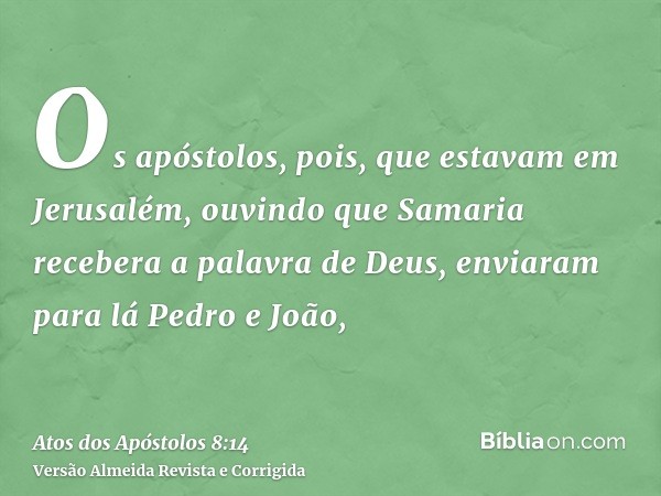 Os apóstolos, pois, que estavam em Jerusalém, ouvindo que Samaria recebera a palavra de Deus, enviaram para lá Pedro e João,