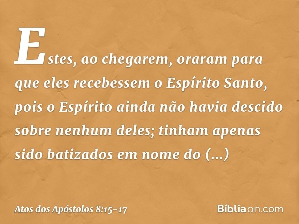 Estes, ao chegarem, oraram para que eles recebessem o Espírito Santo, pois o Espírito ainda não havia descido sobre nenhum deles; tinham apenas sido batizados e