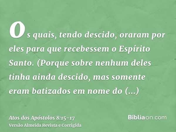 os quais, tendo descido, oraram por eles para que recebessem o Espírito Santo.(Porque sobre nenhum deles tinha ainda descido, mas somente eram batizados em nome