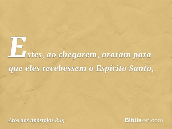 Estes, ao chegarem, oraram para que eles recebessem o Espírito Santo, -- Atos dos Apóstolos 8:15