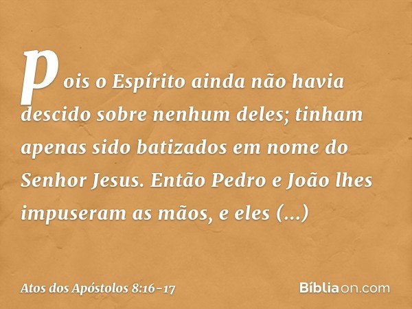 pois o Espírito ainda não havia descido sobre nenhum deles; tinham apenas sido batizados em nome do Senhor Jesus. Então Pedro e João lhes impuseram as mãos, e e