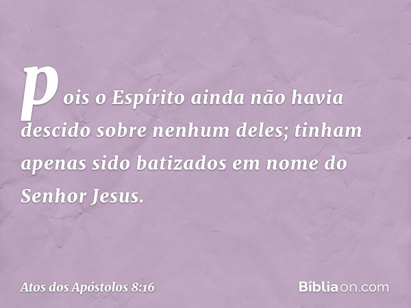 pois o Espírito ainda não havia descido sobre nenhum deles; tinham apenas sido batizados em nome do Senhor Jesus. -- Atos dos Apóstolos 8:16