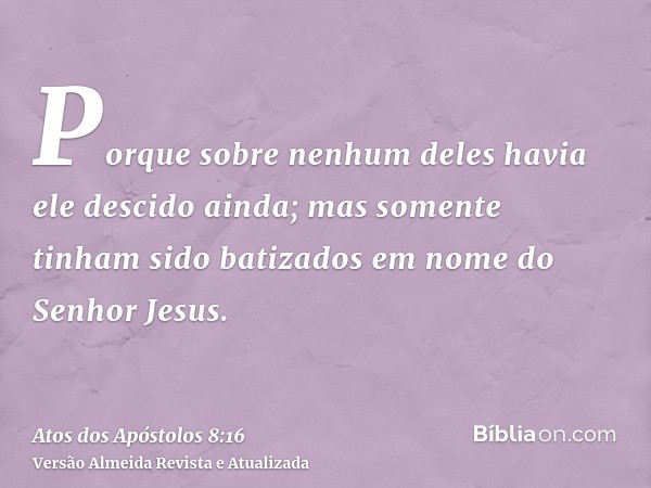 Porque sobre nenhum deles havia ele descido ainda; mas somente tinham sido batizados em nome do Senhor Jesus.