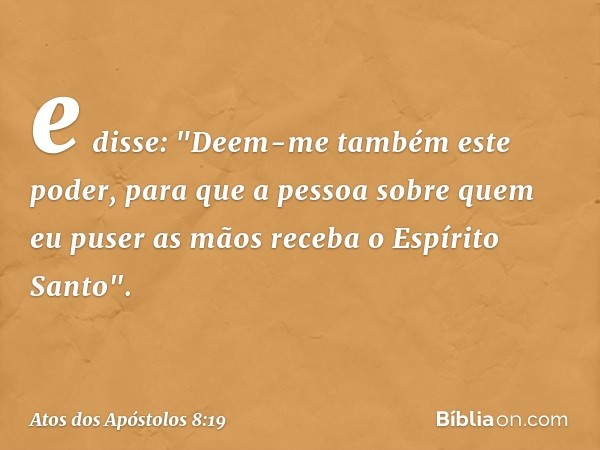 e disse: "Deem-me também este poder, para que a pessoa sobre quem eu puser as mãos receba o Espírito Santo". -- Atos dos Apóstolos 8:19