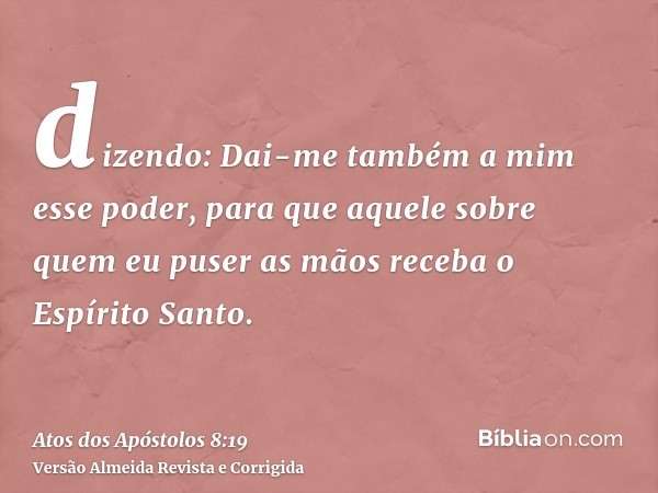 dizendo: Dai-me também a mim esse poder, para que aquele sobre quem eu puser as mãos receba o Espírito Santo.