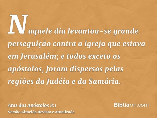 Naquele dia levantou-se grande perseguição contra a igreja que estava em Jerusalém; e todos exceto os apóstolos, foram dispersos pelas regiões da Judéia e da Sa