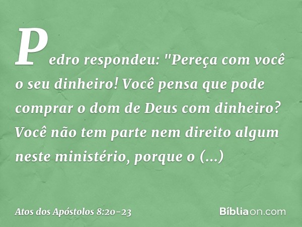 Pedro respondeu: "Pereça com você o seu dinheiro! Você pensa que pode comprar o dom de Deus com dinheiro? Você não tem parte nem direito algum neste ministério,