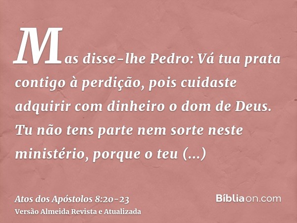 Mas disse-lhe Pedro: Vá tua prata contigo à perdição, pois cuidaste adquirir com dinheiro o dom de Deus.Tu não tens parte nem sorte neste ministério, porque o t