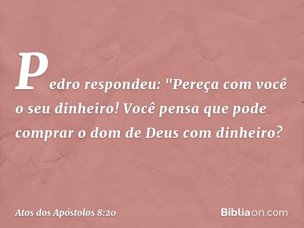 Pedro respondeu: "Pereça com você o seu dinheiro! Você pensa que pode comprar o dom de Deus com dinheiro? -- Atos dos Apóstolos 8:20