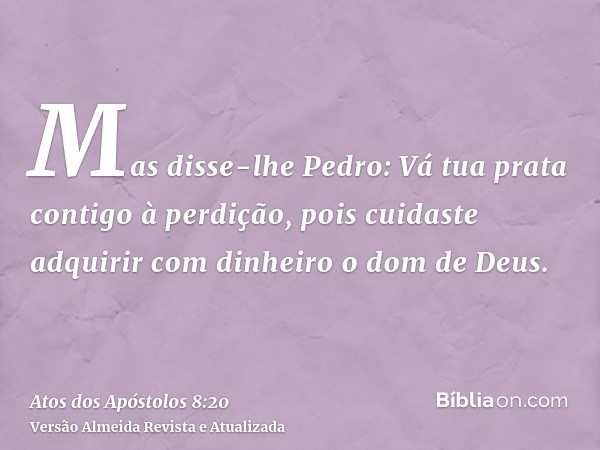 Mas disse-lhe Pedro: Vá tua prata contigo à perdição, pois cuidaste adquirir com dinheiro o dom de Deus.