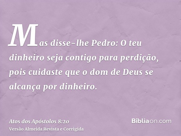 Mas disse-lhe Pedro: O teu dinheiro seja contigo para perdição, pois cuidaste que o dom de Deus se alcança por dinheiro.