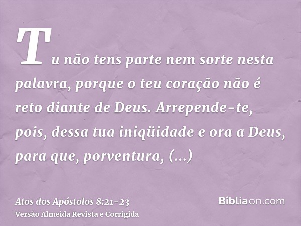 Tu não tens parte nem sorte nesta palavra, porque o teu coração não é reto diante de Deus.Arrepende-te, pois, dessa tua iniqüidade e ora a Deus, para que, porve