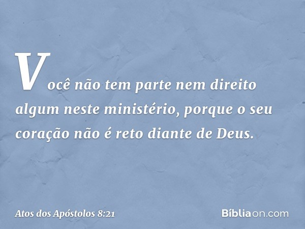 Você não tem parte nem direito algum neste ministério, porque o seu coração não é reto diante de Deus. -- Atos dos Apóstolos 8:21