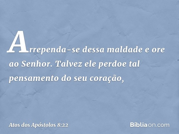 Arrependa-se dessa maldade e ore ao Senhor. Talvez ele perdoe tal pensamento do seu coração, -- Atos dos Apóstolos 8:22