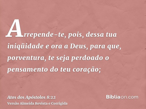Arrepende-te, pois, dessa tua iniqüidade e ora a Deus, para que, porventura, te seja perdoado o pensamento do teu coração;