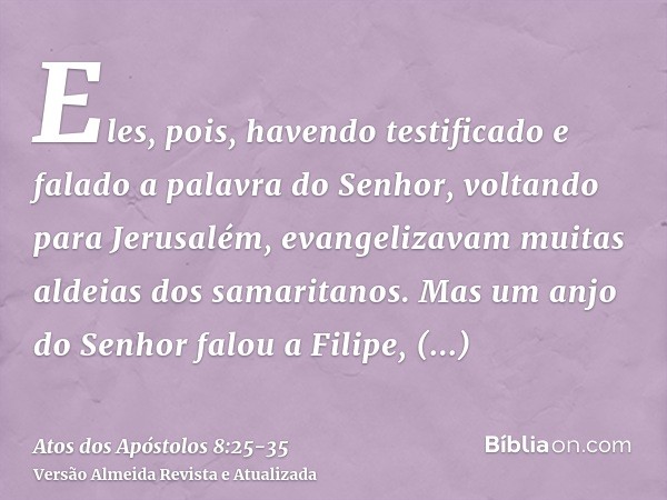 Eles, pois, havendo testificado e falado a palavra do Senhor, voltando para Jerusalém, evangelizavam muitas aldeias dos samaritanos.Mas um anjo do Senhor falou 