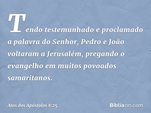 Tendo testemunhado e proclamado a palavra do Senhor, Pedro e João voltaram a Jerusalém, pregando o evangelho em muitos povoados samaritanos. -- Atos dos Apóstol