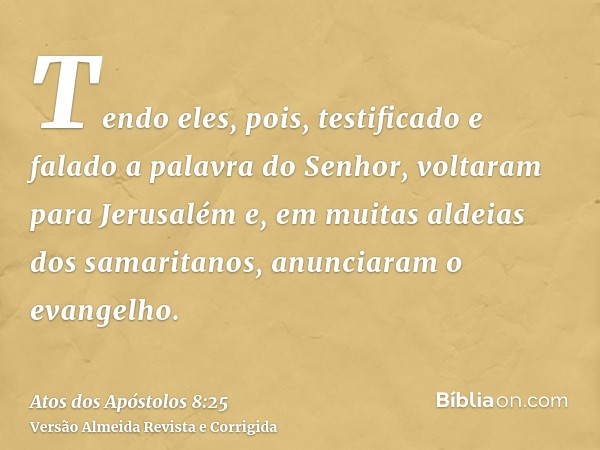 Tendo eles, pois, testificado e falado a palavra do Senhor, voltaram para Jerusalém e, em muitas aldeias dos samaritanos, anunciaram o evangelho.