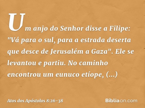 Um anjo do Senhor disse a Filipe: "Vá para o sul, para a estrada deserta que desce de Jerusalém a Gaza". Ele se levantou e partiu. No caminho encontrou um eunuc