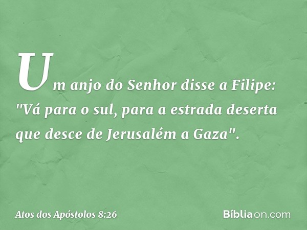 Um anjo do Senhor disse a Filipe: "Vá para o sul, para a estrada deserta que desce de Jerusalém a Gaza". -- Atos dos Apóstolos 8:26