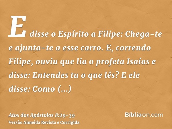 E disse o Espírito a Filipe: Chega-te e ajunta-te a esse carro.E, correndo Filipe, ouviu que lia o profeta Isaías e disse: Entendes tu o que lês?E ele disse: Co