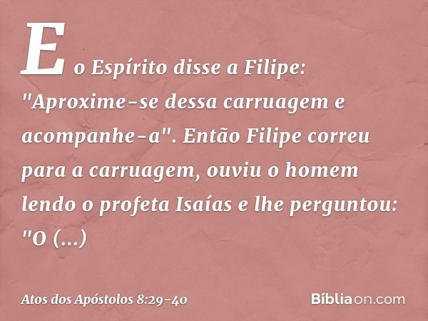 E o Espírito disse a Filipe: "Aproxime-se dessa carruagem e acompanhe-a". Então Filipe correu para a carruagem, ouviu o homem lendo o profeta Isaías e lhe pergu