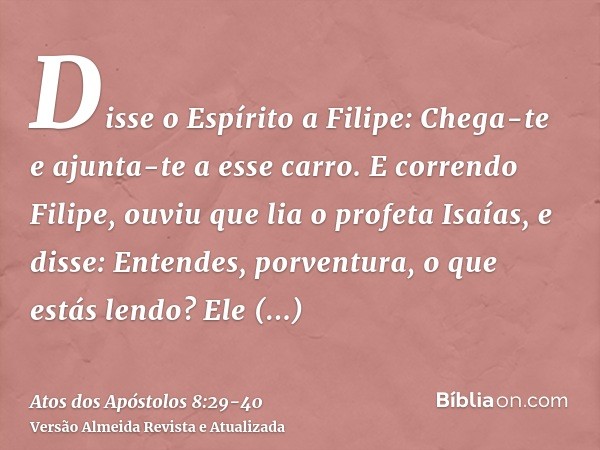 Disse o Espírito a Filipe: Chega-te e ajunta-te a esse carro.E correndo Filipe, ouviu que lia o profeta Isaías, e disse: Entendes, porventura, o que estás lendo