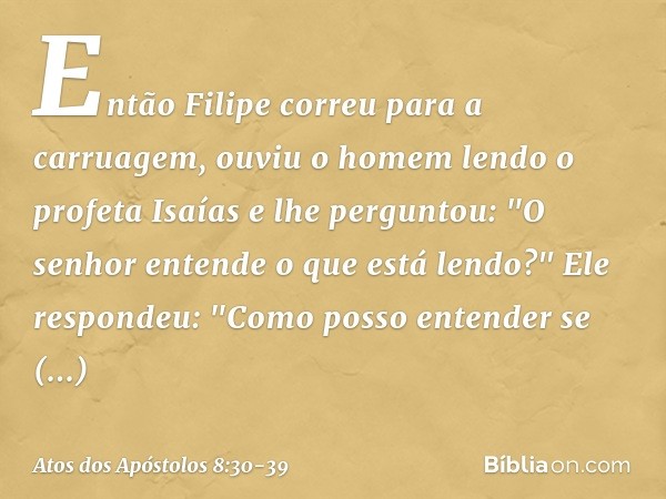 Então Filipe correu para a carruagem, ouviu o homem lendo o profeta Isaías e lhe perguntou: "O senhor entende o que está lendo?" Ele respondeu: "Como posso ente