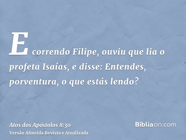 E correndo Filipe, ouviu que lia o profeta Isaías, e disse: Entendes, porventura, o que estás lendo?