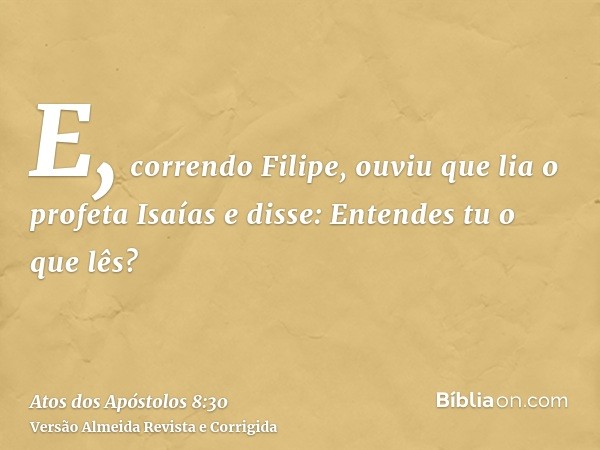 E, correndo Filipe, ouviu que lia o profeta Isaías e disse: Entendes tu o que lês?