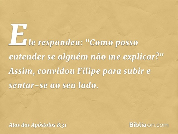 Ele respondeu: "Como posso entender se alguém não me explicar?" Assim, convidou Filipe para subir e sentar-se ao seu lado. -- Atos dos Apóstolos 8:31