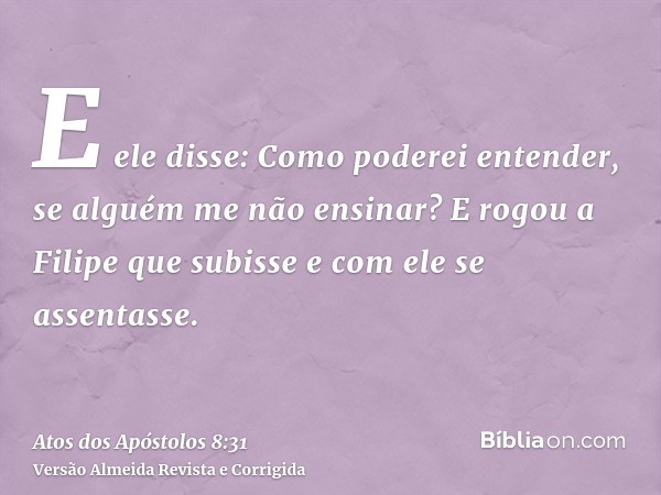 E ele disse: Como poderei entender, se alguém me não ensinar? E rogou a Filipe que subisse e com ele se assentasse.