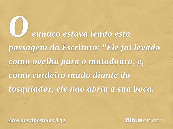 O eunuco estava lendo esta passagem da Escritura:
"Ele foi levado como ovelha para o matadouro,
e, como cordeiro mudo
diante do tosquiador,
ele não abriu a sua 