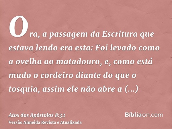 Ora, a passagem da Escritura que estava lendo era esta: Foi levado como a ovelha ao matadouro, e, como está mudo o cordeiro diante do que o tosquia, assim ele n