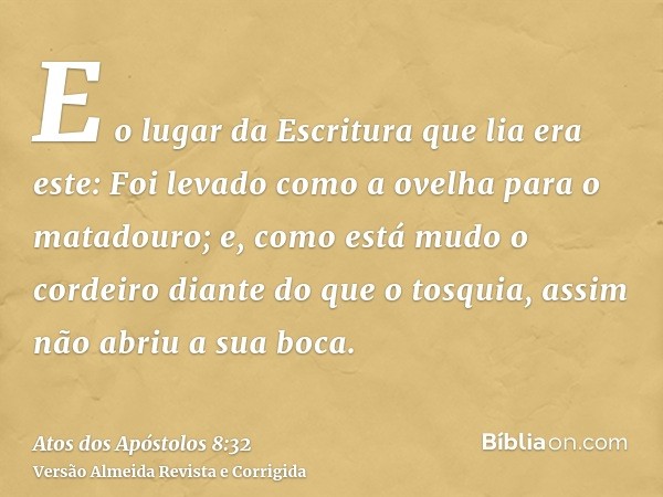 E o lugar da Escritura que lia era este: Foi levado como a ovelha para o matadouro; e, como está mudo o cordeiro diante do que o tosquia, assim não abriu a sua 