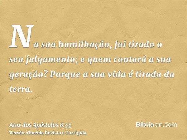 Na sua humilhação, foi tirado o seu julgamento; e quem contará a sua geração? Porque a sua vida é tirada da terra.