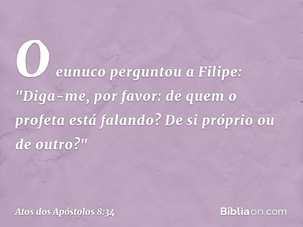 O eunuco perguntou a Filipe: "Diga-me, por favor: de quem o profeta está falando? De si próprio ou de outro?" -- Atos dos Apóstolos 8:34