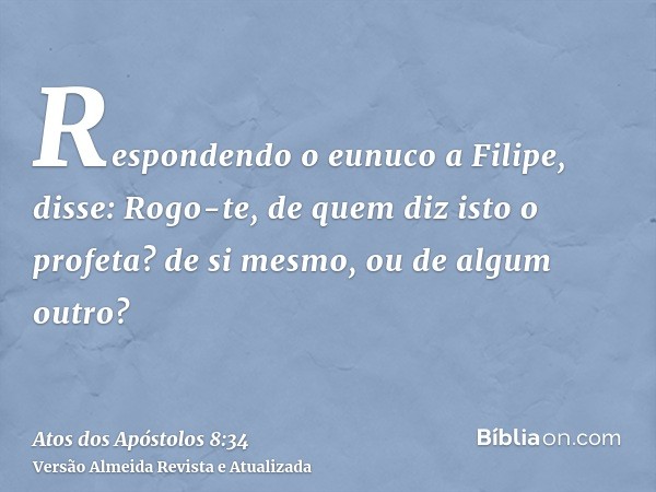 Respondendo o eunuco a Filipe, disse: Rogo-te, de quem diz isto o profeta? de si mesmo, ou de algum outro?